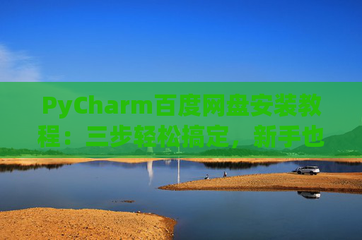 PyCharm百度网盘安装教程：三步轻松搞定，新手也能快速上手